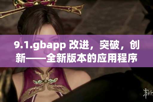 9.1.gbapp 改進(jìn)，突破，創(chuàng)新——全新版本的應(yīng)用程序發(fā)布