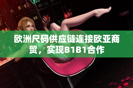 歐洲尺碼供應(yīng)鏈連接歐亞商貿(mào)，實現(xiàn)B1B1合作