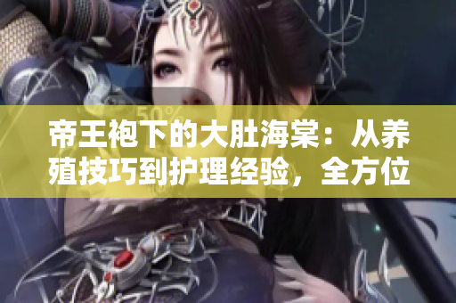 帝王袍下的大肚海棠：從養(yǎng)殖技巧到護(hù)理經(jīng)驗，全方位解讀
