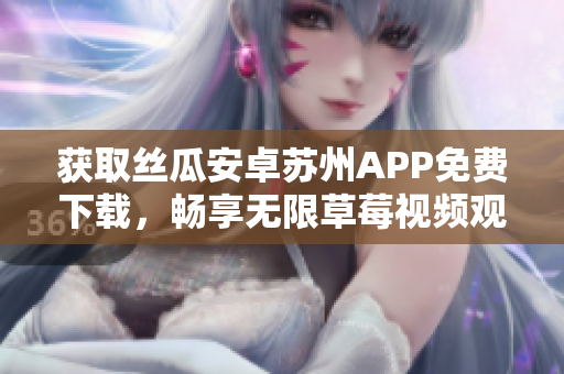 獲取絲瓜安卓蘇州APP免費(fèi)下載，暢享無限草莓視頻觀看體驗