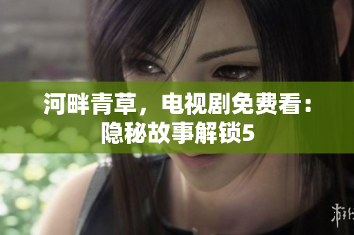 河畔青草，電視劇免費(fèi)看：隱秘故事解鎖5