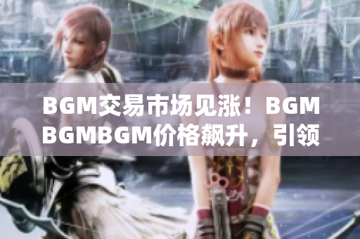 BGM交易市場見漲！BGMBGMBGM價格飆升，引領(lǐng)新一輪投資熱潮