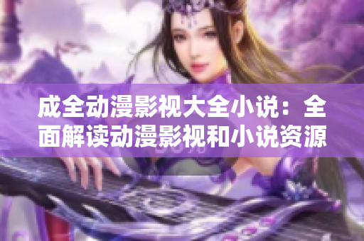 成全動漫影視大全小說：全面解讀動漫影視和小說資源庫