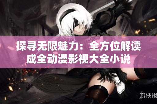 探尋無限魅力：全方位解讀成全動漫影視大全小說
