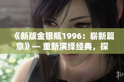 《新版金銀瓶1996：嶄新篇章》— 重新演繹經(jīng)典，探索新境界