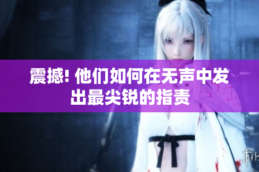 震撼! 他們?nèi)绾卧跓o聲中發(fā)出最尖銳的指責(zé)