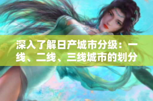深入了解日產(chǎn)城市分級：一線、二線、三線城市的劃分與特征解析