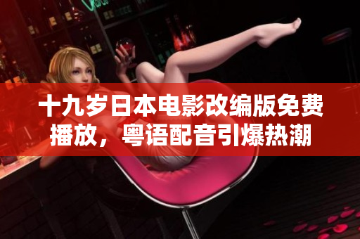 十九歲日本電影改編版免費播放，粵語配音引爆熱潮