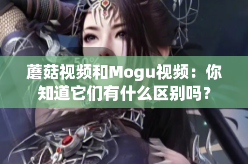 蘑菇視頻和Mogu視頻：你知道它們有什么區(qū)別嗎？