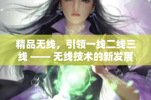 精品無線，引領(lǐng)一線二線三線 —— 無線技術(shù)的新發(fā)展
