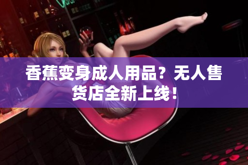 香蕉變身成人用品？無人售貨店全新上線！