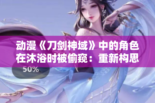 動(dòng)漫《刀劍神域》中的角色在沐浴時(shí)被偷窺：重新構(gòu)思洗澡場(chǎng)景