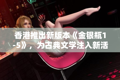 香港推出新版本《金銀瓶1-5》，為古典文學(xué)注入新活力
