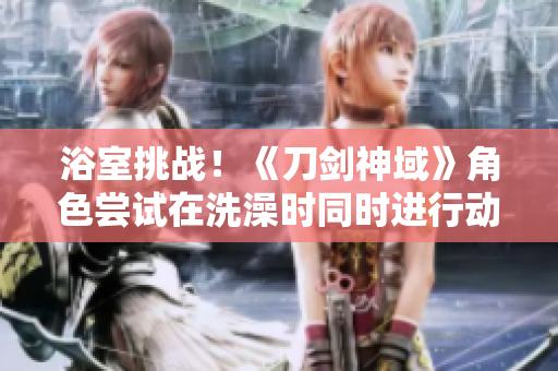 浴室挑戰(zhàn)！《刀劍神域》角色嘗試在洗澡時(shí)同時(shí)進(jìn)行動(dòng)作重啟