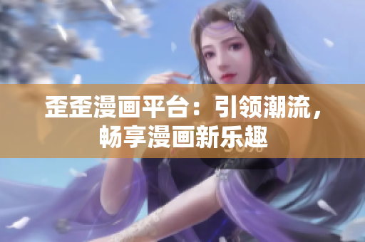 歪歪漫畫平臺：引領(lǐng)潮流，暢享漫畫新樂趣