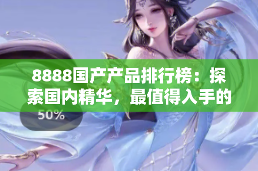 8888國產(chǎn)產(chǎn)品排行榜：探索國內(nèi)精華，最值得入手的優(yōu)質(zhì)選擇