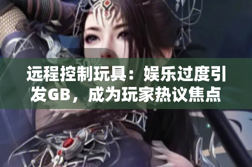 遠(yuǎn)程控制玩具：娛樂過度引發(fā)GB，成為玩家熱議焦點(diǎn)