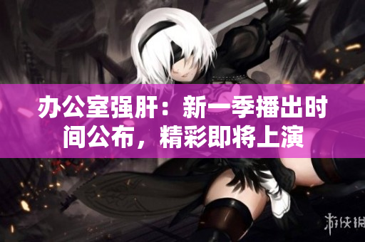 辦公室強(qiáng)肝：新一季播出時間公布，精彩即將上演