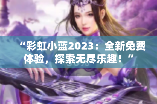 “彩虹小藍(lán)2023：全新免費體驗，探索無盡樂趣！”
