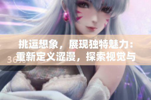 挑逗想象，展現(xiàn)獨特魅力：重新定義澀漫，探索視覺與情感的交織