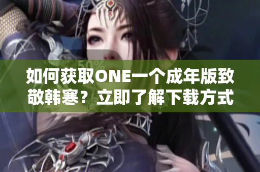 如何獲取ONE一個成年版致敬韓寒？立即了解下載方式!