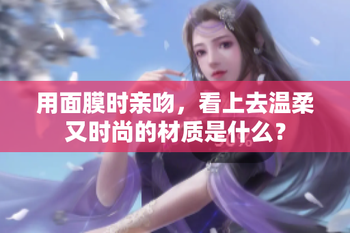 用面膜時親吻，看上去溫柔又時尚的材質是什么？