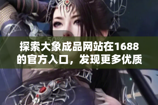 探索大象成品網站在1688的官方入口，發(fā)現(xiàn)更多優(yōu)質商品與服務