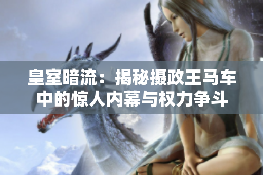 皇室暗流：揭秘攝政王馬車中的驚人內幕與權力爭斗