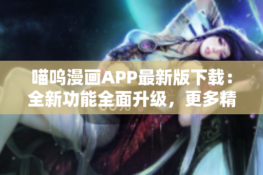 喵嗚漫畫APP最新版下載：全新功能全面升級，更多精彩內容等你發(fā)現(xiàn)