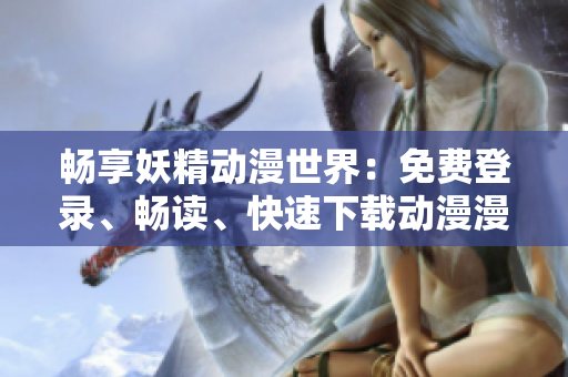 暢享妖精動漫世界：免費登錄、暢讀、快速下載動漫漫畫