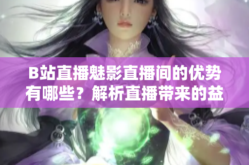 B站直播魅影直播間的優(yōu)勢(shì)有哪些？解析直播帶來(lái)的益處