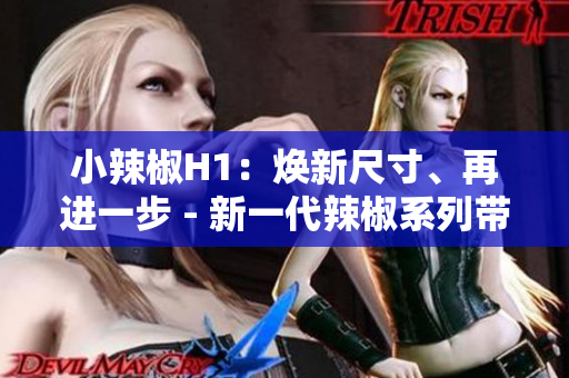 小辣椒H1：煥新尺寸、再進(jìn)一步 - 新一代辣椒系列帶來(lái)全新體驗(yàn)