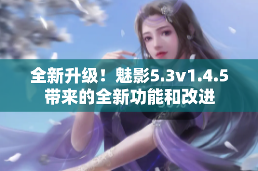 全新升級(jí)！魅影5.3v1.4.5帶來(lái)的全新功能和改進(jìn)