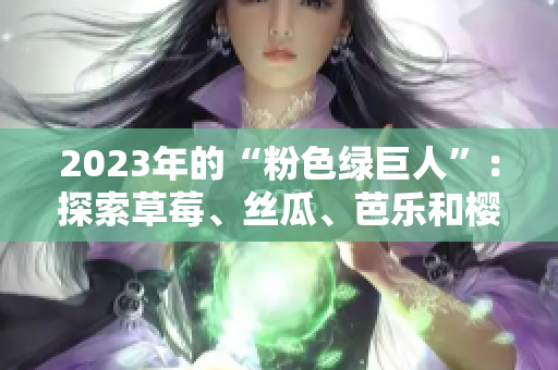 2023年的“粉色綠巨人”：探索草莓、絲瓜、芭樂(lè)和櫻桃的令人驚艷組合及秋葵的新風(fēng)貌