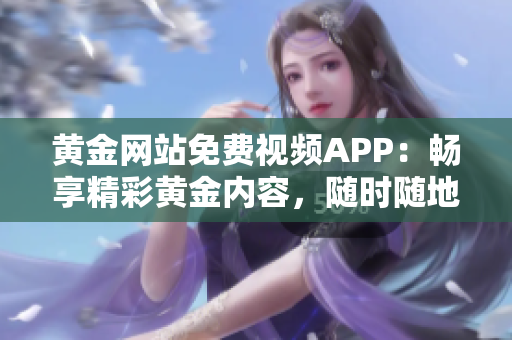 黃金網(wǎng)站免費視頻APP：暢享精彩黃金內(nèi)容，隨時隨地觀賞高質(zhì)量視頻