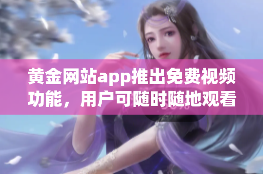 黃金網(wǎng)站app推出免費(fèi)視頻功能，用戶可隨時(shí)隨地觀看最新影視資源