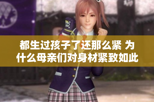 都生過孩子了還那么緊 為什么母親們對身材緊致如此在乎？