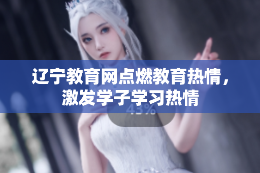 遼寧教育網(wǎng)點(diǎn)燃教育熱情，激發(fā)學(xué)子學(xué)習(xí)熱情