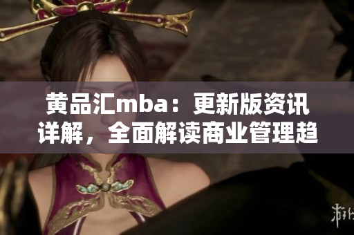 黃品匯mba：更新版資訊詳解，全面解讀商業(yè)管理趨勢