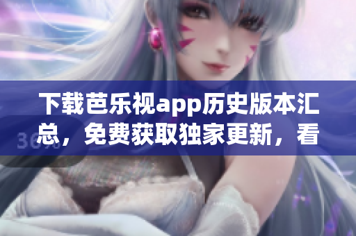 下載芭樂視app歷史版本匯總，免費獲取獨家更新，看劇更順暢