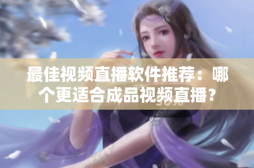 最佳視頻直播軟件推薦：哪個更適合成品視頻直播？