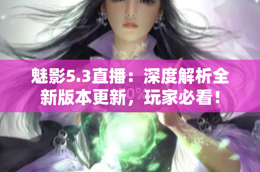 魅影5.3直播：深度解析全新版本更新，玩家必看！