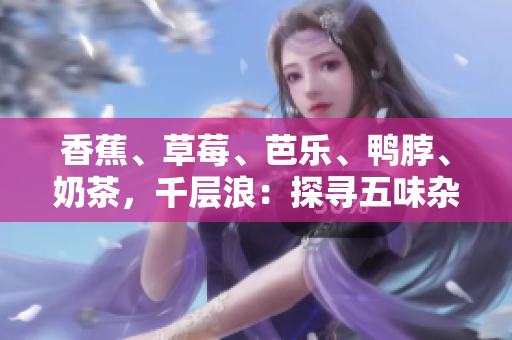香蕉、草莓、芭樂、鴨脖、奶茶，千層浪：探尋五味雜陳的饕餮盛宴