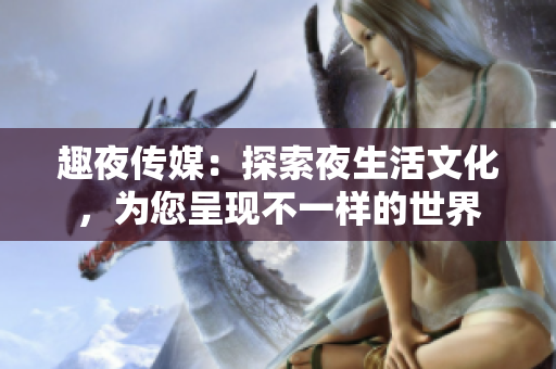 趣夜傳媒：探索夜生活文化，為您呈現(xiàn)不一樣的世界