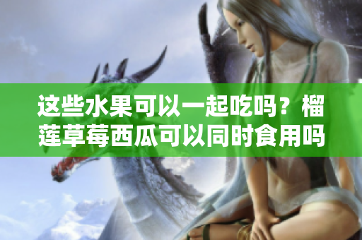 這些水果可以一起吃嗎？榴蓮草莓西瓜可以同時食用嗎？