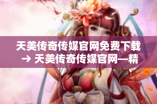 天美傳奇?zhèn)髅焦倬W(wǎng)免費(fèi)下載 → 天美傳奇?zhèn)髅焦倬W(wǎng)—精彩內(nèi)容免費(fèi)下載，盡在指尖