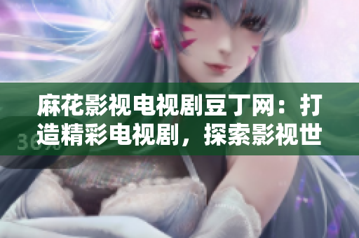 麻花影視電視劇豆丁網(wǎng)：打造精彩電視劇，探索影視世界