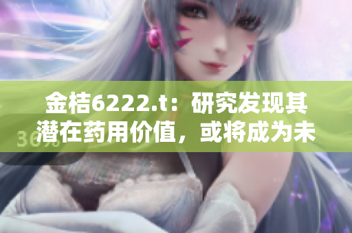 金桔6222.t：研究發(fā)現(xiàn)其潛在藥用價值，或?qū)⒊蔀槲磥磲t(yī)學(xué)新希望