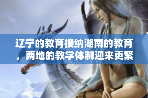 遼寧的教育接納湖南的教育，兩地的教學(xué)體制迎來更緊密合作