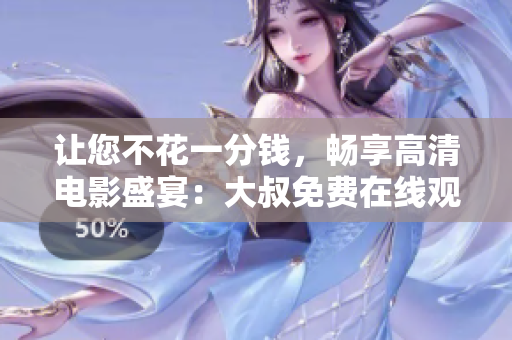 讓您不花一分錢，暢享高清電影盛宴：大叔免費在線觀看